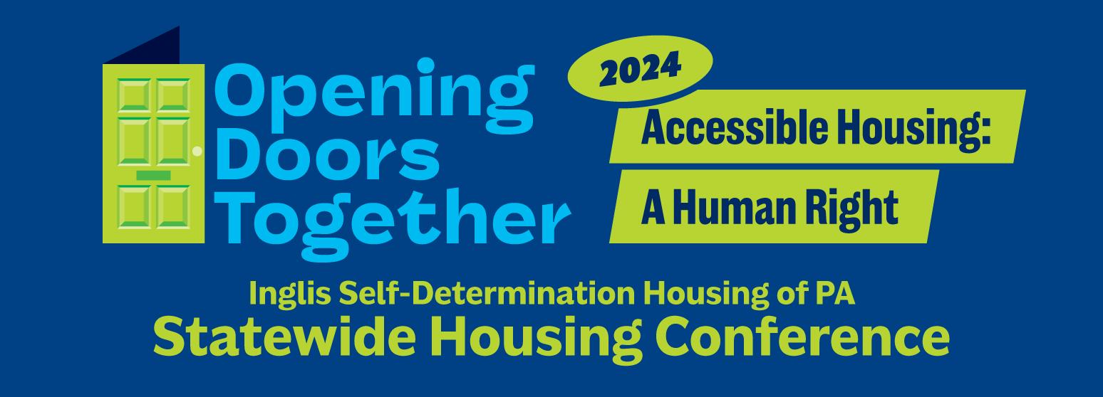 Opening Doors Together 2024 Conference: Accessible Housing, A Human Right. Inglis Self Determination Housing of PA Statewide Housing Conference